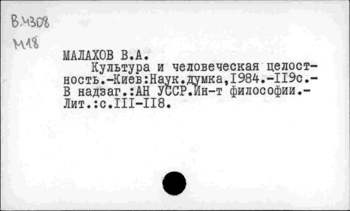 ﻿
МАЛАХОВ В.А.
Культура и человеческая целостность.-Киев :Наук. думка, 1984.-119с.-В надзаг.:АН УССР.Ин-т философии.-Лит.:с.Ш-118.